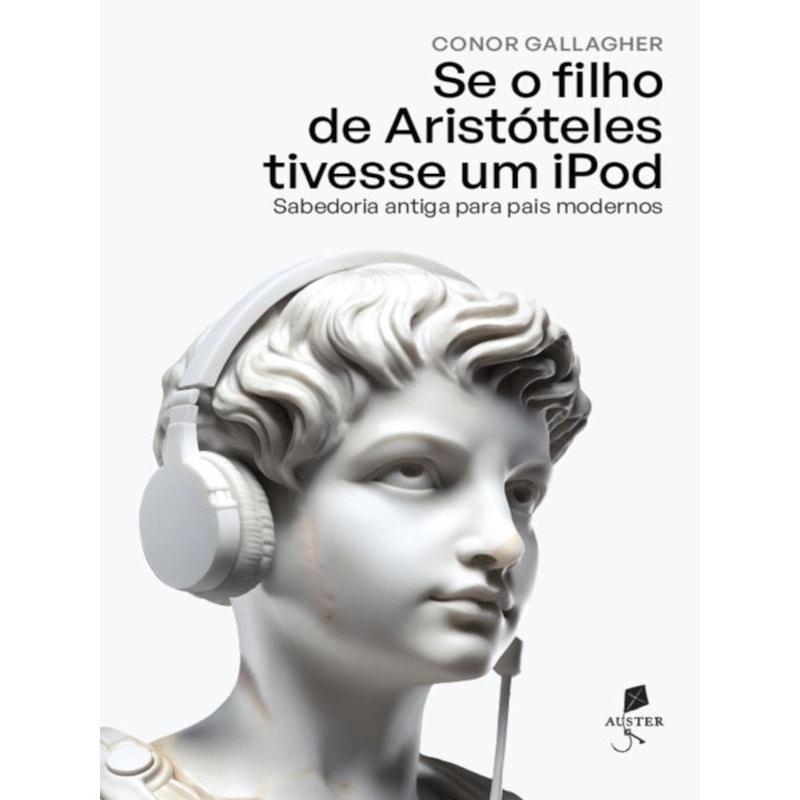 SE O FILHO DE ARISTÓTELES TIVESSE UM IPOD: SABEDORIA ANTIGA PARA PAIS MODERNOS