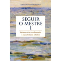 SEGUIR O MESTRE - VOL. I: BATISMO E/OU CONFIRMAÇÃO E EUCARISTIA DE ADULTOS