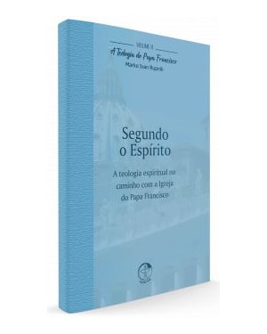 Segundo o Espírito: a teologia espiritual no caminho com a Igreja do Papa Francisco - Teologia do Papa Francisco vol. 11