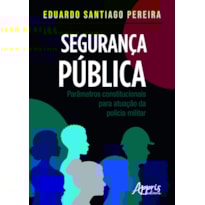 SEGURANÇA PÚBLICA: PARÂMETROS CONSTITUCIONAIS PARA ATUAÇÃO DA POLÍCIA MILITAR