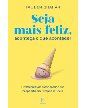 Seja mais feliz, aconteça o que acontecer: como cultivar a esperança e o propósito em tempos difíceis