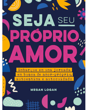 SEJA SEU PRÓPRIO AMOR: EMBARQUE EM UMA JORNADA EM BUSCA DE AMOR-PRÓPRIO, AUTOESTIMA E AUTOCUIDADO