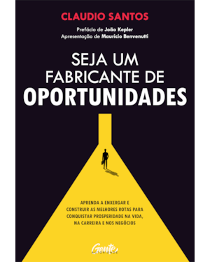 SEJA UM FABRICANTE DE OPORTUNIDADES: APRENDA A ENXERGAR E CONSTRUIR AS MELHORES ROTAS PARA CONQUISTAR PROSPERIDADE NA VIDA, NA CARREIRA E NOS NEGÓCIOS