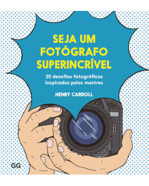 SEJA UM FOTÓGRAFO SUPERINCRÍVEL: 20 DESAFIOS FOTOGRÁFICOS INSPIRADOS PELOS MESTRES