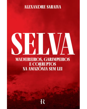 SELVA: MADEIREIROS, GARIMPEIROS E CORRUPTOS NA AMAZÔNIA SEM LEI