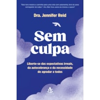 SEM CULPA: LIBERTE-SE DAS EXPECTATIVAS IRREAIS, DA AUTOCOBRANÇA E DA NECESSIDADE DE AGRADAR A TODOS