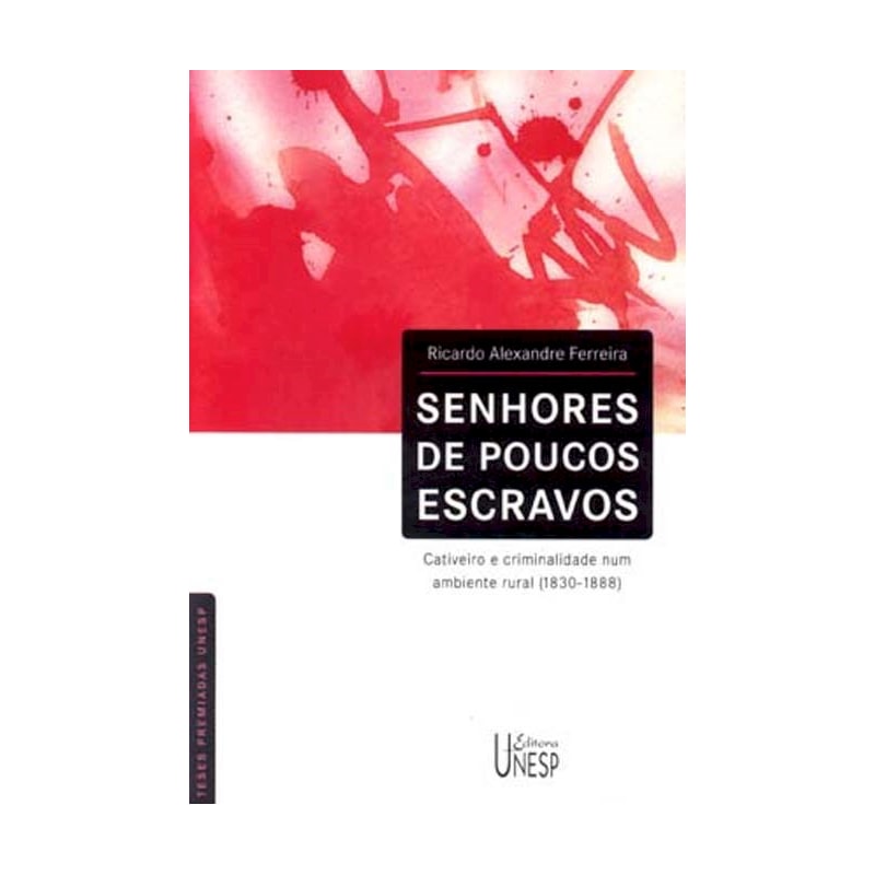 SENHORES DE POUCOS ESCRAVOS - CATIVEIRO E CRIMINALIDADE NUM AMBIENTE RURAL (1830-1888)