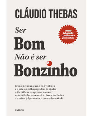 SER BOM NÃO É SER BONZINHO: COMO A COMUNICAÇÃO NÃO VIOLENTA E A ARTE DO PALHAÇO PODEM TE AJUDAR A IDENTIFICAR E EXPRESSAR AS SUAS NECESSIDADES DE MANEIRA CLARA E AUTÊNTICA - E EVITAR JULGAMENTOS, COMO O DESTE TÍTULO.