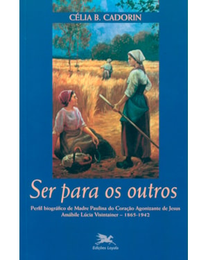 SER PARA OS OUTROS: PERFIL BIOGRÁFICO DE MADRE PAULINA DO CORAÇÃO AGONIZANTE DE JESUS AMÁBILE LÚCIA VISINTAINER - 1865-1942