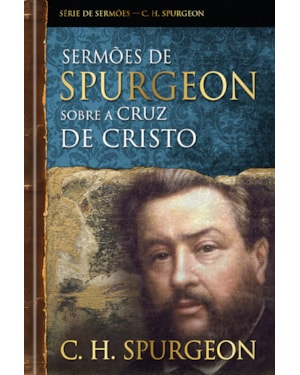 Sermões de Spurgeon sobre a cruz de Cristo: Mensagens notáveis do príncipe dos pregadores