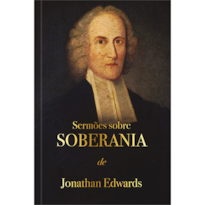 Sermões sobre soberania - Jonathan Edwards: Deus exerce Sua soberana vontade em toda sua criação.