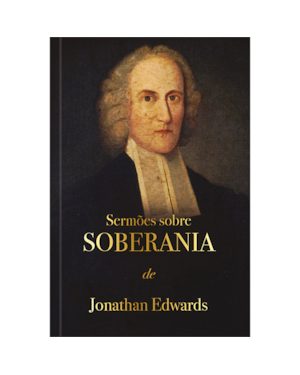 Sermões sobre soberania - Jonathan Edwards: Deus exerce sua soberana vontade em toda sua criação.