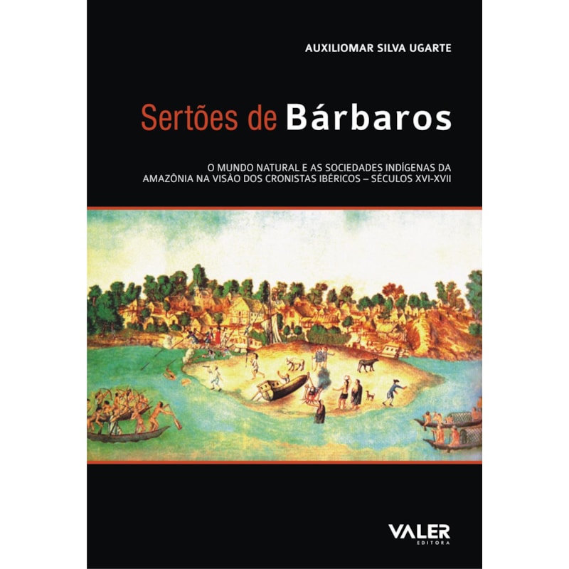 SERTÕES DE BÁRBAROS - O MUNDO NATURAL E AS SOCIEDADES INDÍGENAS DA AMAZÔNIA NA VISÃO DOS CRONISTAS IBÉRICOS: SÉCULOS XVI-XVII