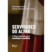 SERVIDORES DO ALTAR: A MISSA EXPLICADA PARA COROINHAS E ACÓLITOS