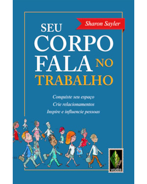SEU CORPO FALA NO TRABALHO: CONQUISTE SEU ESPAÇO, CRIE RELACIONAMENTOS, INSPIRE E INFLUENCIE PESSOAS