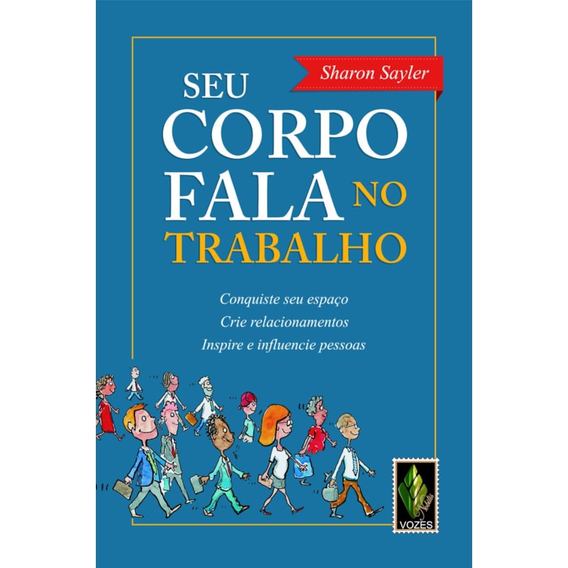 SEU CORPO FALA NO TRABALHO: CONQUISTE SEU ESPAÇO, CRIE RELACIONAMENTOS, INSPIRE E INFLUENCIE PESSOAS