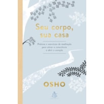 SEU CORPO, SUA CASA: PRÁTICAS E EXERCÍCIOS DE MEDITAÇÃO PARA ATIVAR A CONSCIÊNCIA E ABRIR O CORAÇÃO