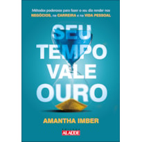 Seu tempo vale ouro: métodos poderosos para fazer o seu dia render nos negócios, na carreira e na vida pessoal