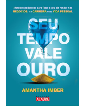 Seu tempo vale ouro: métodos poderosos para fazer o seu dia render nos negócios, na carreira e na vida pessoal