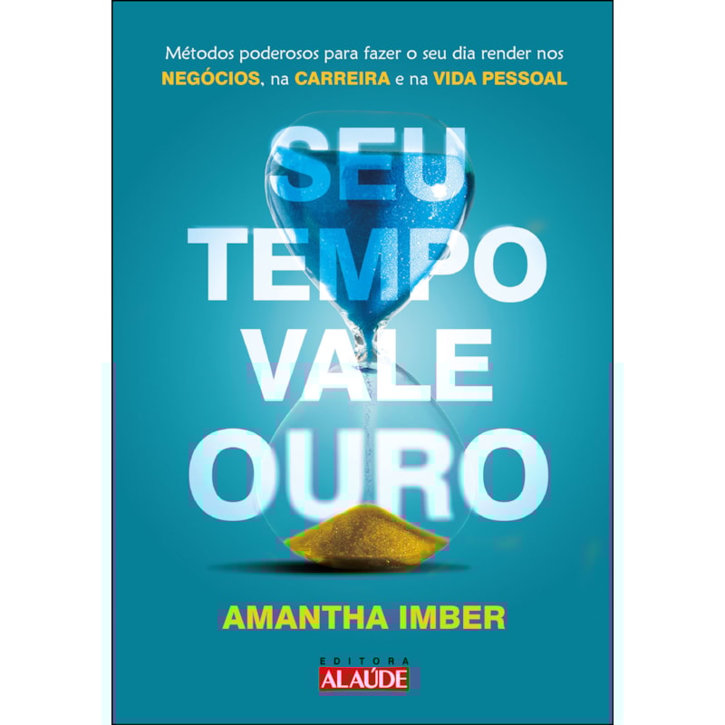 Seu tempo vale ouro: métodos poderosos para fazer o seu dia render nos negócios, na carreira e na vida pessoal