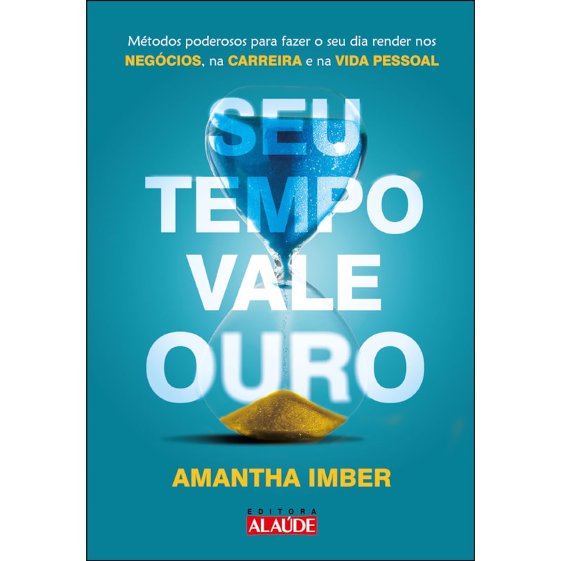 Seu tempo vale ouro: métodos poderosos para fazer o seu dia render nos negócios, na carreira e na vida pessoal