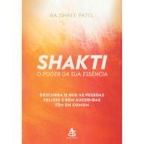 SHAKTI - O PODER DA SUA ESSÊNCIA - DESCUBRA O QUE AS PESSOAS FELIZES E BEM-SUCEDIDAS TÊM EM COMUM