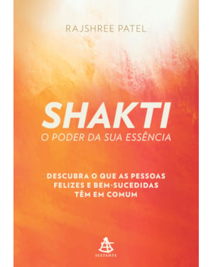 SHAKTI - O PODER DA SUA ESSÊNCIA: DESCUBRA O QUE AS PESSOAS FELIZES E BEM-SUCEDIDAS TÊM EM COMUM