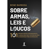 SOBRE ARMAS, LEIS E LOUCOS: 101 ARTIGOS CONTRA O DESARMAMENTO, O JORNALISMO FAKE E OUTROS DELÍRIOS DA SEGURANÇA PÚBLICA BRASILEIRA