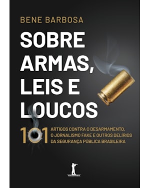 SOBRE ARMAS, LEIS E LOUCOS: 101 ARTIGOS CONTRA O DESARMAMENTO, O JORNALISMO FAKE E OUTROS DELÍRIOS DA SEGURANÇA PÚBLICA BRASILEIRA
