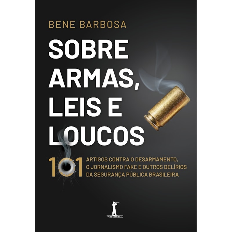 SOBRE ARMAS, LEIS E LOUCOS: 101 ARTIGOS CONTRA O DESARMAMENTO, O JORNALISMO FAKE E OUTROS DELÍRIOS DA SEGURANÇA PÚBLICA BRASILEIRA