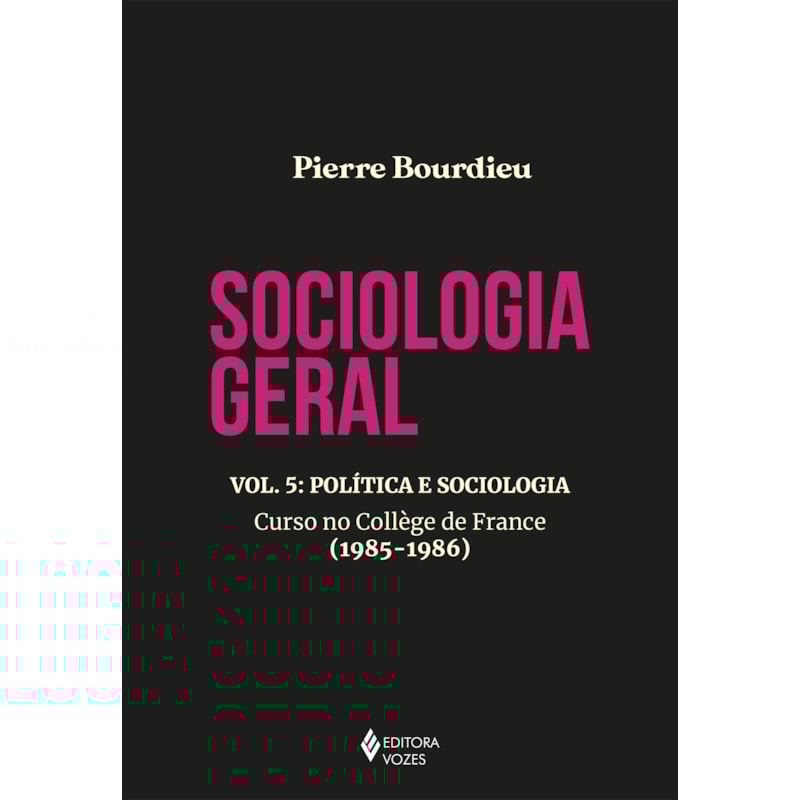 SOCIOLOGIA GERAL VOL. 5: POLÍTICA E SOCIOLOGIA - CURSO NO COLLÈGE DE FRANCE (1985-1986)