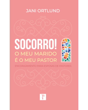 SOCORRO! O MEU MARIDO É O MEU PASTOR: ENCORAJAMENTO PARA ESPOSAS DE PASTORES