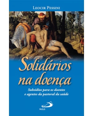 Solidários na doença: subsídios para os doentes e agentes da pastoral da saúde