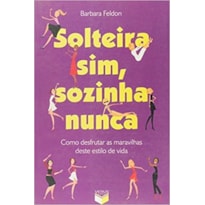 SOLTEIRA SIM, SOZINHA NUNCA: COMO DESFRUTAR AS MARAVILHAS DESTE ESTILO DE VIDA: COMO DESFRUTAR AS MARAVILHAS DESTE ESTILO DE VIDA