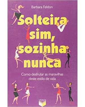 SOLTEIRA SIM, SOZINHA NUNCA: COMO DESFRUTAR AS MARAVILHAS DESTE ESTILO DE VIDA: COMO DESFRUTAR AS MARAVILHAS DESTE ESTILO DE VIDA