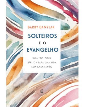SOLTEIROS E O EVANGELHO: UMA TEOLOGIA BÍBLICA PARA UMA VIDA SEM CASAMENTO