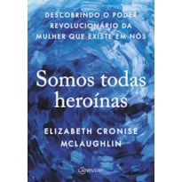 SOMOS TODAS HEROÍNAS - DESCOBRINDO O PODER REVOLUCIONÁRIO DA MULHER QUE EXISTE EM NÓS