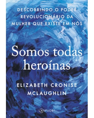 SOMOS TODAS HEROÍNAS: DESCOBRINDO O PODER REVOLUCIONÁRIO DA MULHER QUE EXISTE EM NÓS
