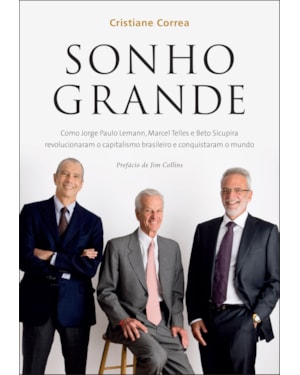 SONHO GRANDE: COMO JORGE PAULO LEMANN, MARCEL TELLES E BETO SICUPIRA REVOLUCIONARAM O CAPITALISMO BRASILEIRO E CONQUISTARAM O MUNDO