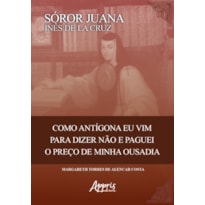 SÓROR JUANA INÊS DE LA CRUZ: COMO ANTIGONA EU VIM PARA DIZER NÃO E PAGUEI O PREÇO DE MINHA OUSADIA