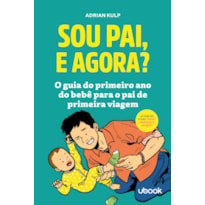 SOU PAI, E AGORA? O GUIA DO PRIMEIRO ANO DO BEBÊ PARA O PAI DE PRIMEIRA VIAGEM