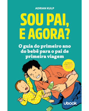 Sou pai, e agora?: o guia do primeiro ano do bebê para o pai de primeira viagem