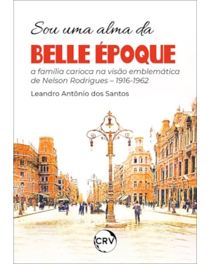 SOU UMA ALMA DA BELLE ÉPOQUE: A FAMÍLIA CARIOCA NA VISÃO EMBLEMÁTICA DE NELSON RODRIGUES - 1916-1962