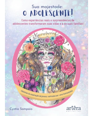 SUA MAJESTADE O ADOLESCENTE!: COMO EXPERIÊNCIAS REAIS E SURPREENDENTES DE ADOLESCENTES TRANSFORMARAM SUAS VIDAS E A DE SUAS FAMÍLIAS!: HISTÓRIAS DE SUPERAÇÃO DE JOVENS NARRADAS POR UMA HOMEOPATA!