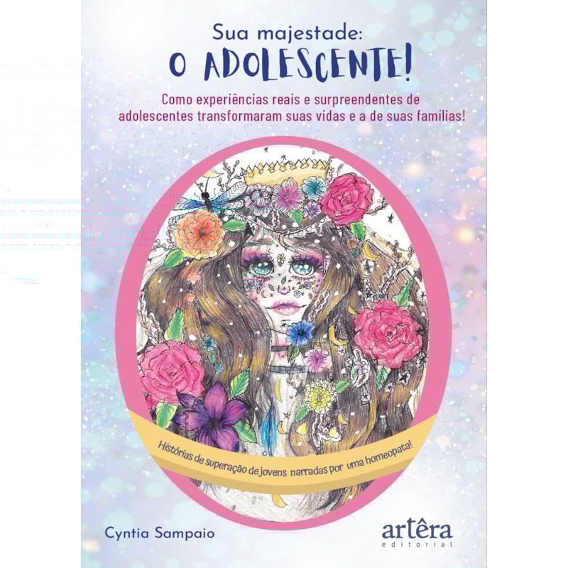 SUA MAJESTADE O ADOLESCENTE!: COMO EXPERIÊNCIAS REAIS E SURPREENDENTES DE ADOLESCENTES TRANSFORMARAM SUAS VIDAS E A DE SUAS FAMÍLIAS!: HISTÓRIAS DE SUPERAÇÃO DE JOVENS NARRADAS POR UMA HOMEOPATA!
