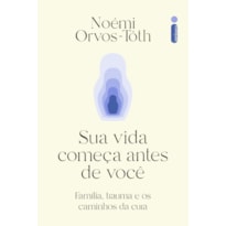 SUA VIDA COMEÇA ANTES DE VOCÊ: FAMÍLIA, TRAUMA E OS CAMINHOS DA CURA