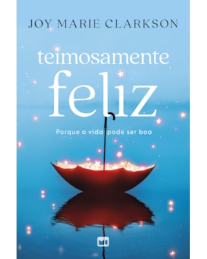 TEIMOSAMENTE FELIZ: PORQUE A VIDA PODE SER BOA