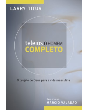 TELEIOS - O HOMEM COMPLETO: O PROJETO DE DEUS PARA A VIDA MASCULINA