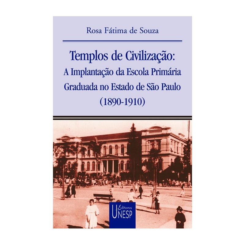 TEMPLOS DE CIVILIZAÇÃO - A IMPLANTAÇÃO DA ESCOLA PRIMÁRIA GRADUADA NO ESTADO DE SÃO PAULO (1890-1910)