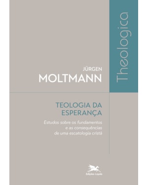 TEOLOGIA DA ESPERANÇA: ESTUDOS SOBRE OS FUNDAMENTOS E AS CONSEQUÊNCIAS DE UMA ESCATOLOGIA CRISTÃ